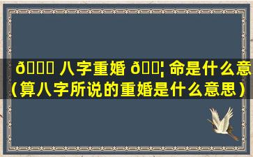 🐘 八字重婚 🐦 命是什么意思（算八字所说的重婚是什么意思）
